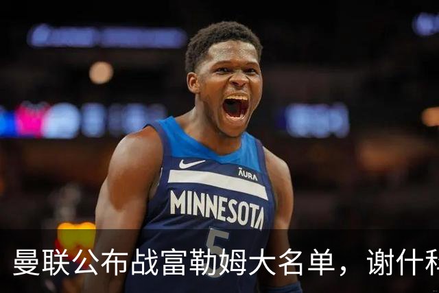 曼联公布战富勒姆大名单，谢什科恐伤缺！巴莱巴首次入选随队出征